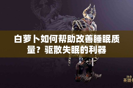 白萝卜如何帮助改善睡眠质量？驱散失眠的利器