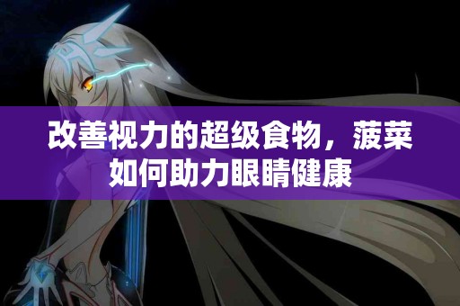 改善视力的超级食物，菠菜如何助力眼睛健康