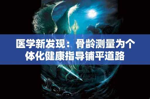 医学新发现：骨龄测量为个体化健康指导铺平道路