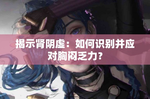 揭示肾阴虚：如何识别并应对胸闷乏力？