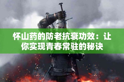 怀山药的防老抗衰功效：让你实现青春常驻的秘诀