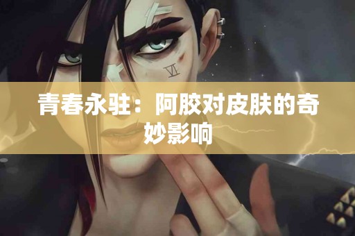 青春永驻：阿胶对皮肤的奇妙影响
