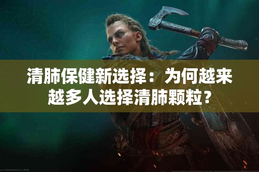 清肺保健新选择：为何越来越多人选择清肺颗粒？