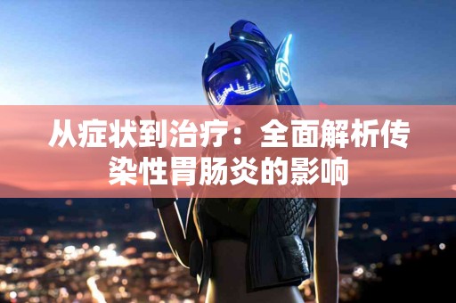 从症状到治疗：全面解析传染性胃肠炎的影响