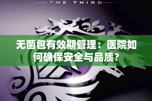 无菌包有效期管理：医院如何确保安全与品质？