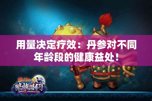 用量决定疗效：丹参对不同年龄段的健康益处！