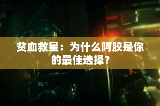 贫血救星：为什么阿胶是你的最佳选择？