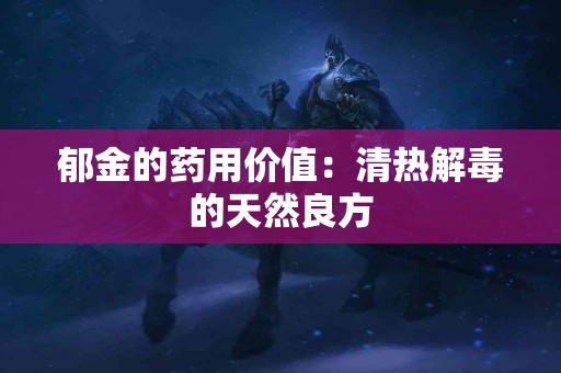 郁金的药用价值：清热解毒的天然良方