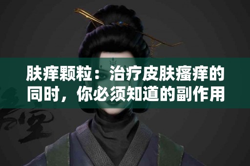 肤痒颗粒：治疗皮肤瘙痒的同时，你必须知道的副作用