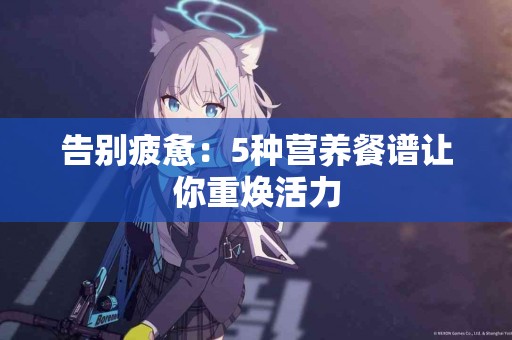 告别疲惫：5种营养餐谱让你重焕活力