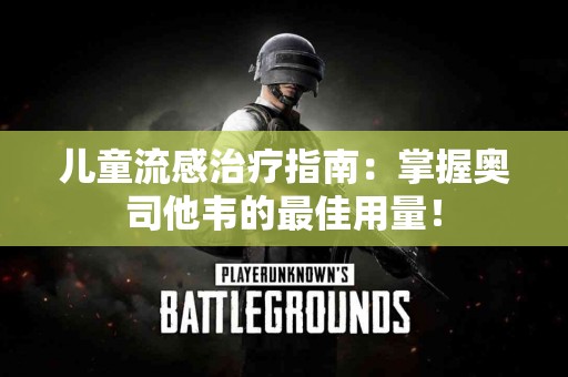 儿童流感治疗指南：掌握奥司他韦的最佳用量！