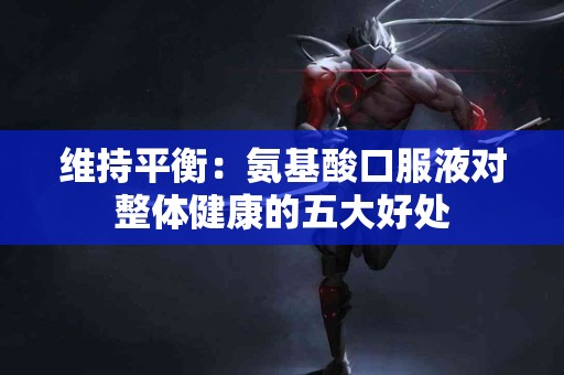 维持平衡：氨基酸口服液对整体健康的五大好处