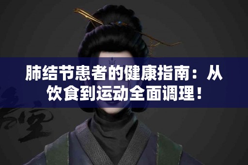 肺结节患者的健康指南：从饮食到运动全面调理！