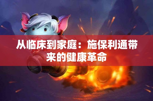 从临床到家庭：施保利通带来的健康革命
