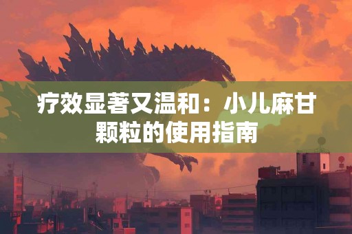 疗效显著又温和：小儿麻甘颗粒的使用指南