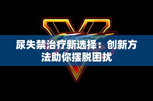 尿失禁治疗新选择：创新方法助你摆脱困扰