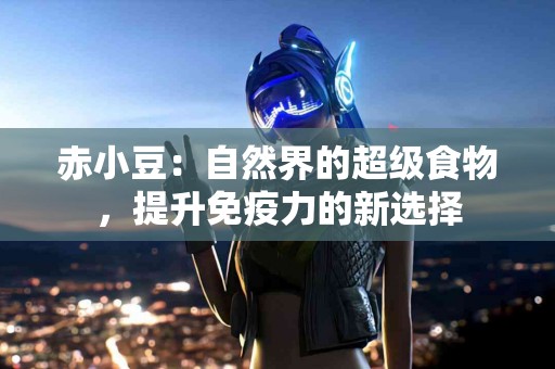 赤小豆：自然界的超级食物，提升免疫力的新选择