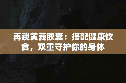再谈黄莪胶囊：搭配健康饮食，双重守护你的身体