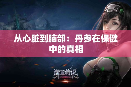 从心脏到脑部：丹参在保健中的真相