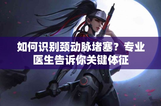 如何识别颈动脉堵塞？专业医生告诉你关键体征