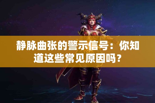 静脉曲张的警示信号：你知道这些常见原因吗？