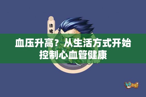 血压升高？从生活方式开始控制心血管健康