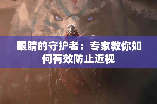 眼睛的守护者：专家教你如何有效防止近视