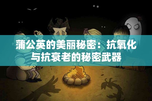 蒲公英的美丽秘密：抗氧化与抗衰老的秘密武器