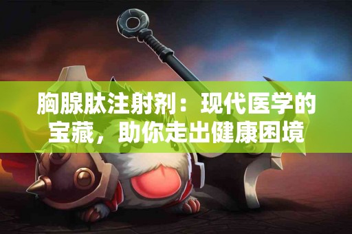 胸腺肽注射剂：现代医学的宝藏，助你走出健康困境