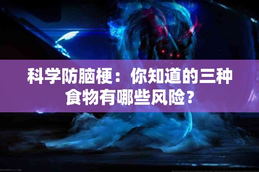 科学防脑梗：你知道的三种食物有哪些风险？