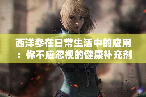 西洋参在日常生活中的应用：你不应忽视的健康补充剂