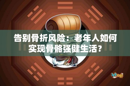 告别骨折风险：老年人如何实现骨骼强健生活？