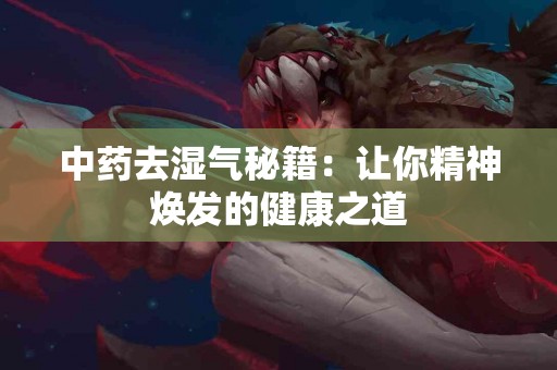 中药去湿气秘籍：让你精神焕发的健康之道