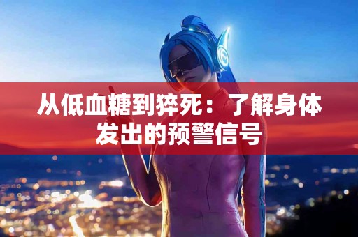 从低血糖到猝死：了解身体发出的预警信号