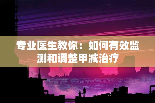 专业医生教你：如何有效监测和调整甲减治疗