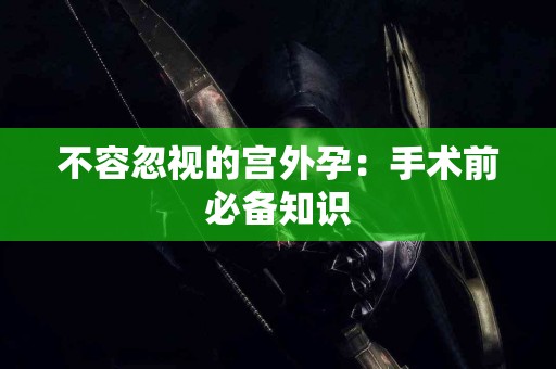 不容忽视的宫外孕：手术前必备知识