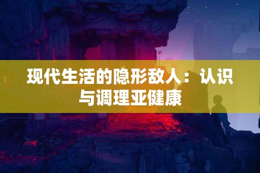 现代生活的隐形敌人：认识与调理亚健康