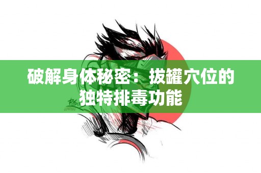 破解身体秘密：拔罐穴位的独特排毒功能