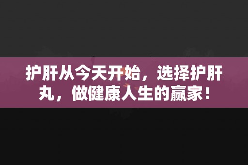 护肝从今天开始，选择护肝丸，做健康人生的赢家！