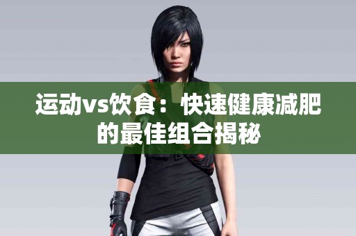 运动vs饮食：快速健康减肥的最佳组合揭秘