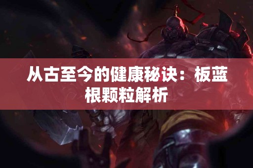 从古至今的健康秘诀：板蓝根颗粒解析