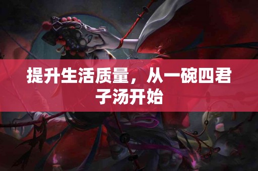 提升生活质量，从一碗四君子汤开始