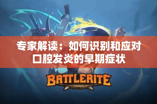 专家解读：如何识别和应对口腔发炎的早期症状