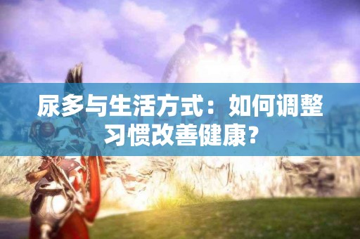 尿多与生活方式：如何调整习惯改善健康？