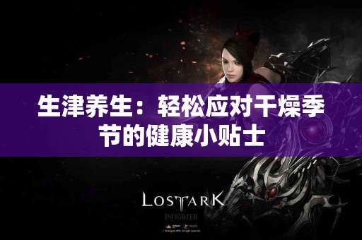 生津养生：轻松应对干燥季节的健康小贴士