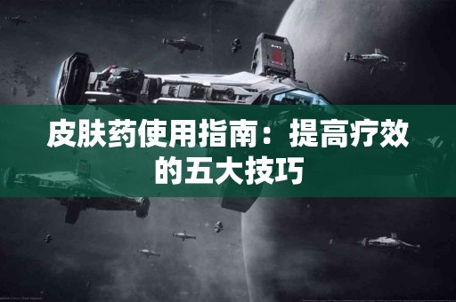 皮肤药使用指南：提高疗效的五大技巧