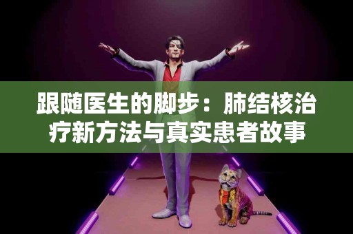 跟随医生的脚步：肺结核治疗新方法与真实患者故事