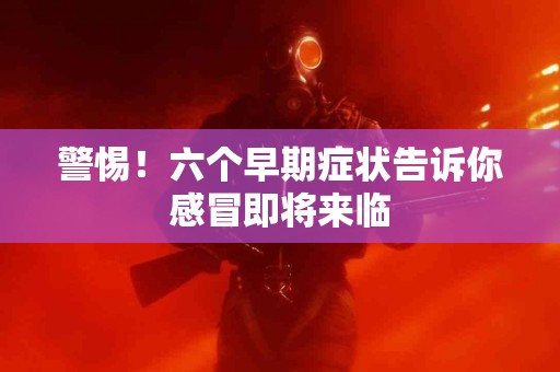 警惕！六个早期症状告诉你感冒即将来临