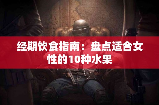 经期饮食指南：盘点适合女性的10种水果