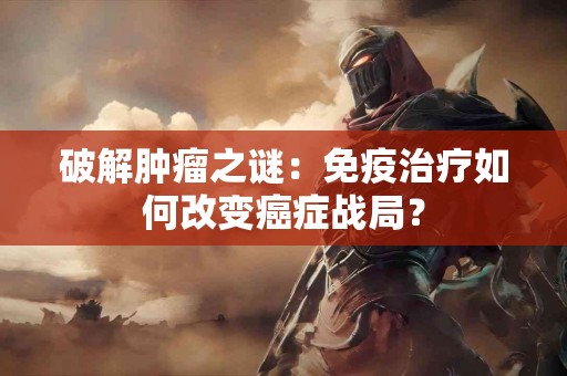 破解肿瘤之谜：免疫治疗如何改变癌症战局？